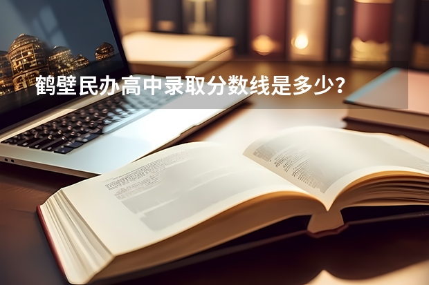 鹤壁民办高中录取分数线是多少？