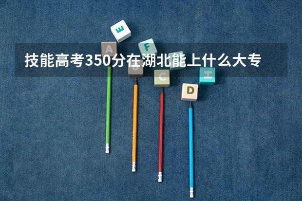 技能高考350分在湖北能上什么大专