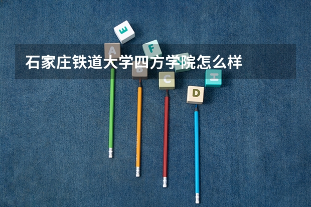 石家庄铁道大学四方学院怎么样