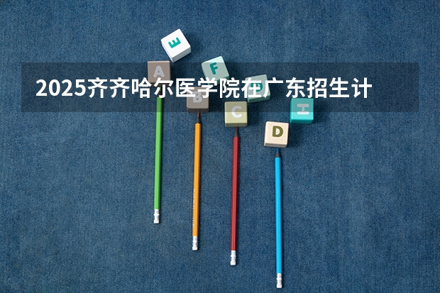 2025齐齐哈尔医学院在广东招生计划（招生人数）