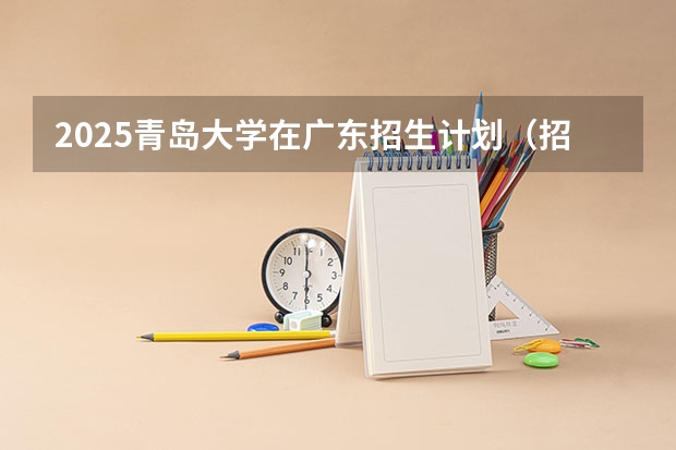 2025青岛大学在广东招生计划（招生人数）