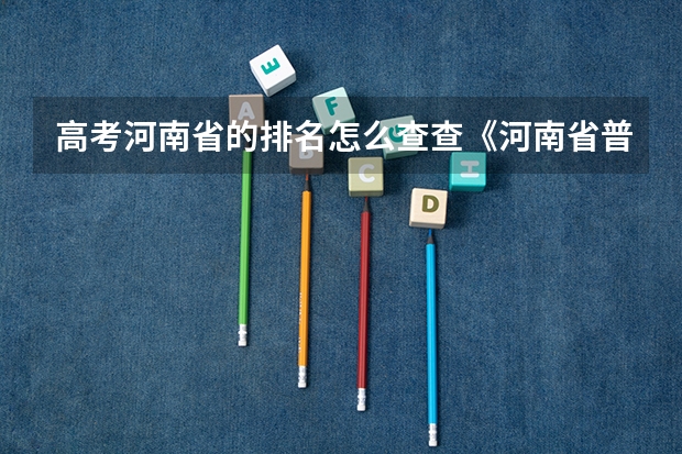 高考河南省的排名怎么查查《河南省普通高校招普通类分数段统计表》,
