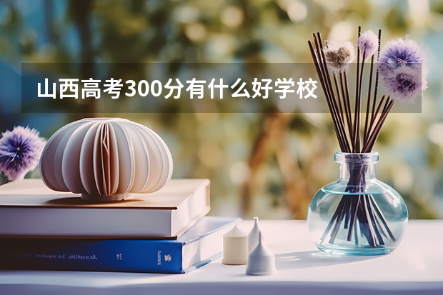 山西高考300分有什么好学校
