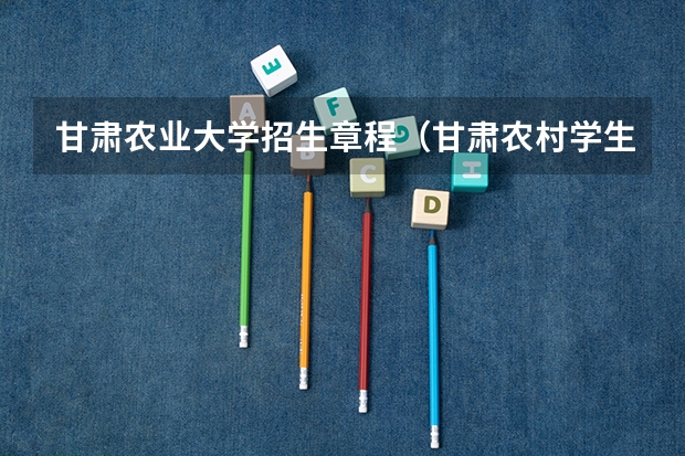 甘肃农业大学招生章程（甘肃农村学生单独招生专项计划工作的通知）