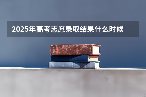 2025年高考志愿录取结果什么时候出来