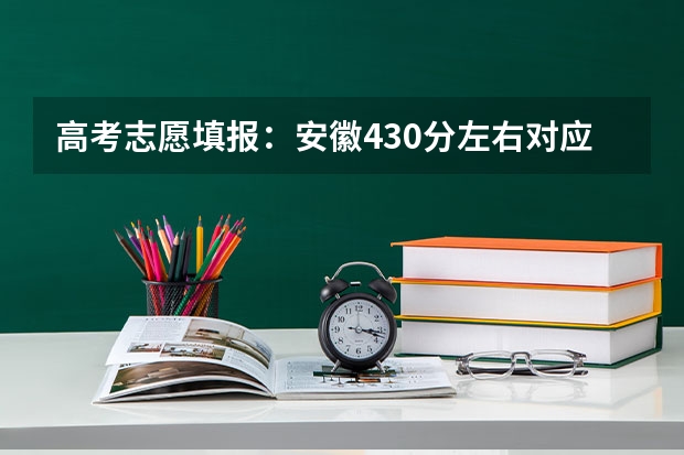 高考志愿填报：安徽430分左右对应位次大学名单（高考志愿填报：安徽510分左右对应位次大学名单）