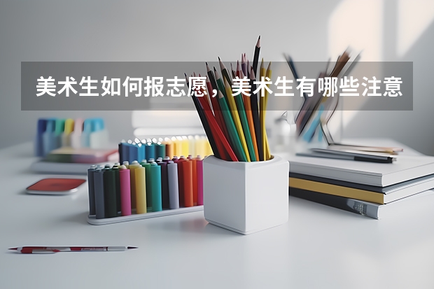 美术生如何报志愿，美术生有哪些注意事项，美术生填报志愿流程