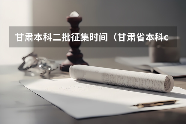 甘肃本科二批征集时间（甘肃省本科c段录取查询时间）