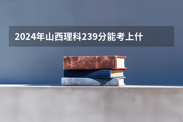 2024年山西理科239分能考上什么大学?