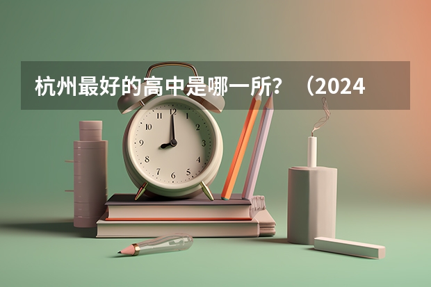 杭州最好的高中是哪一所？（2024浙江前50名重点中学排名一览表 最新名单）