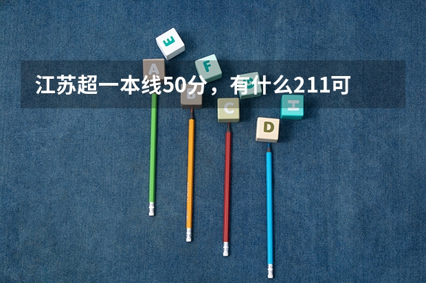 江苏超一本线50分，有什么211可以上