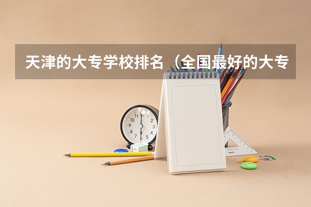 天津的大专学校排名（全国最好的大专学校排名）
