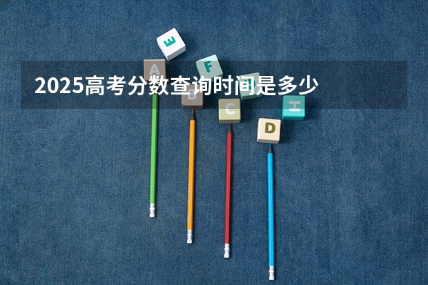 2025高考分数查询时间是多少