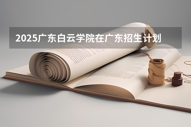 2025广东白云学院在广东招生计划（招生人数）