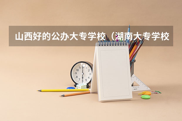 山西好的公办大专学校（湖南大专学校排名榜）