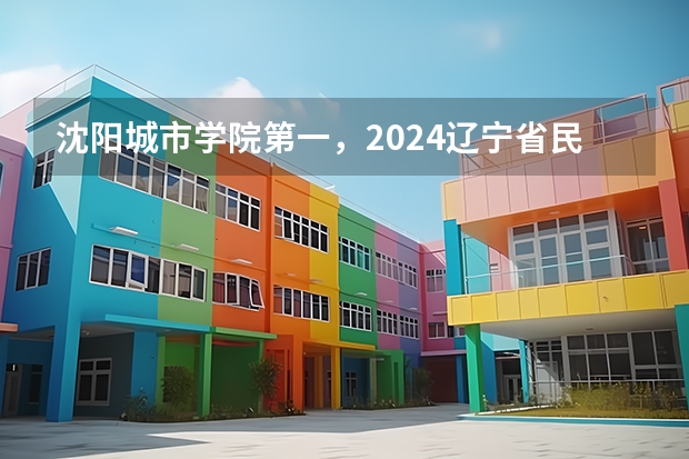 沈阳城市学院第一，2024辽宁省民办大学排名，辽宁对外经贸学院第五（沈阳民办二本大学排名）