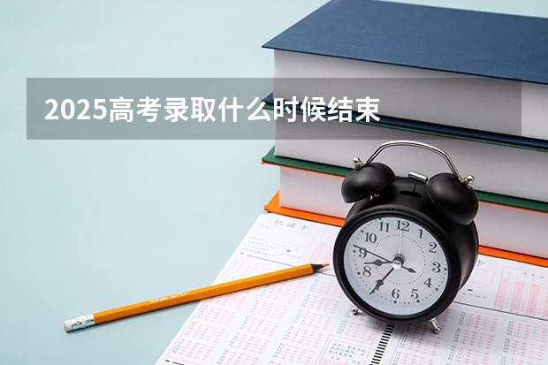 2025高考录取什么时候结束