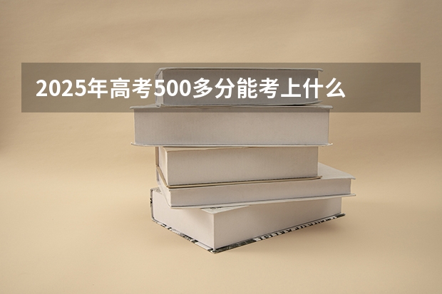 2025年高考500多分能考上什么大学