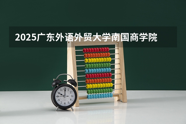 2025广东外语外贸大学南国商学院在广东招生计划（招生人数）