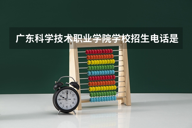 广东科学技术职业学院学校招生电话是多少
