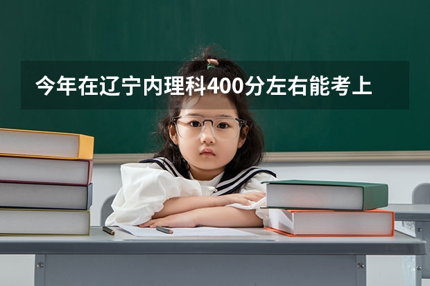 今年在辽宁内理科400分左右能考上什么好的专业 我是沈阳的