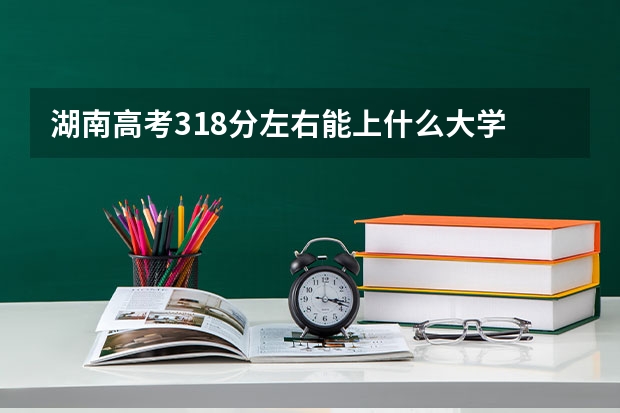 湖南高考318分左右能上什么大学