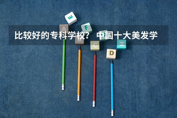 比较好的专科学校？ 中国十大美发学校，全国最有名的美发学校