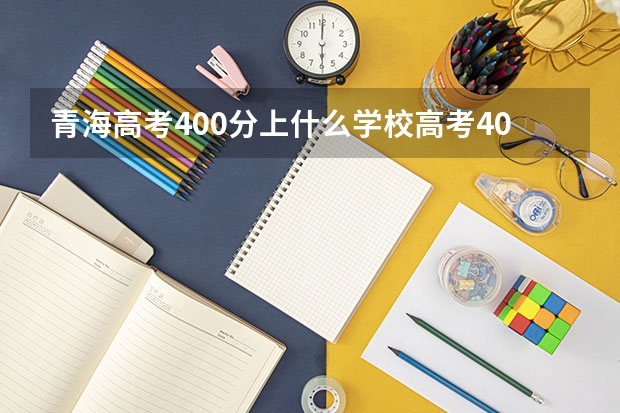 青海高考400分上什么学校高考400分能报考哪些大学