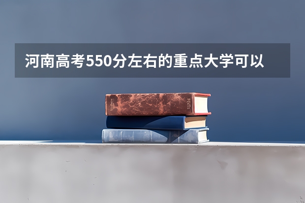 河南高考550分左右的重点大学可以报考哪些