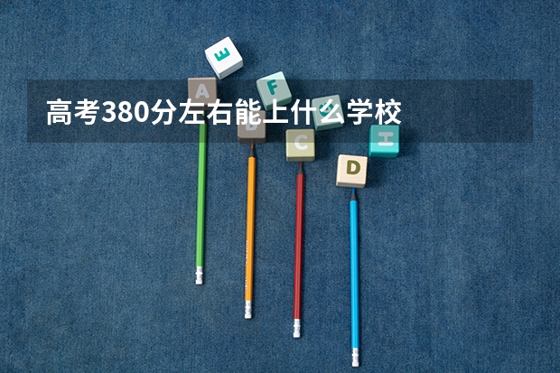 高考380分左右能上什么学校