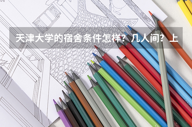 天津大学的宿舍条件怎样？几人间？上床下桌吗