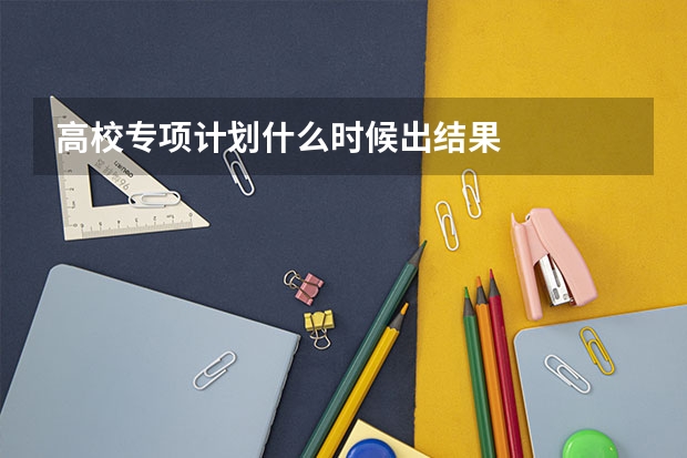 高校专项计划什么时候出结果