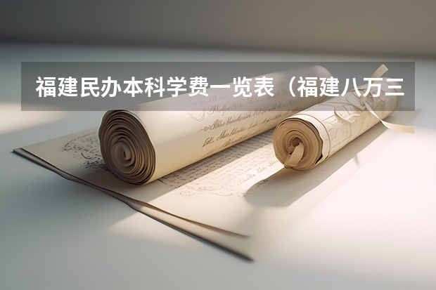 福建民办本科学费一览表（福建八万三可以报的民办本科）