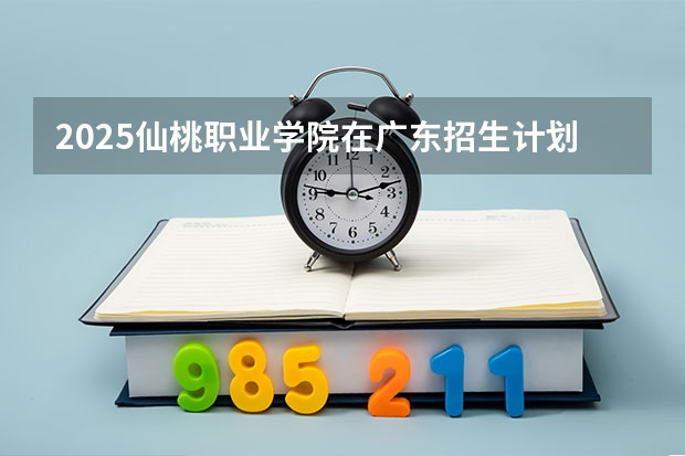 2025仙桃职业学院在广东招生计划（招生人数）