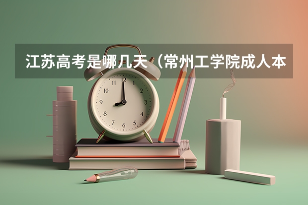 江苏高考是哪几天（常州工学院成人本科报名时间？）