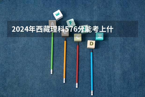 2024年西藏理科576分能考上什么大学？