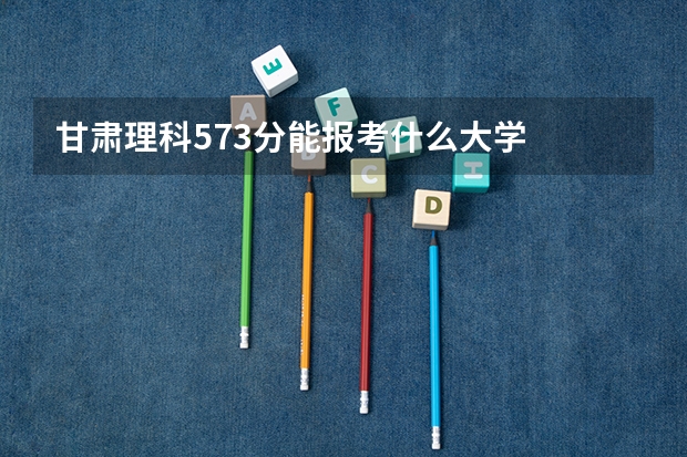 甘肃理科573分能报考什么大学