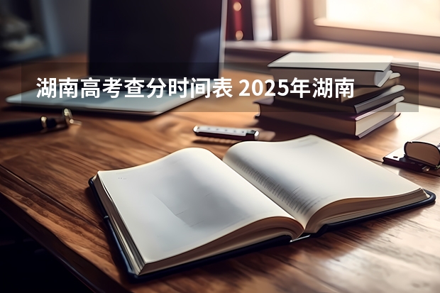 湖南高考查分时间表 2025年湖南省高考查分时间表