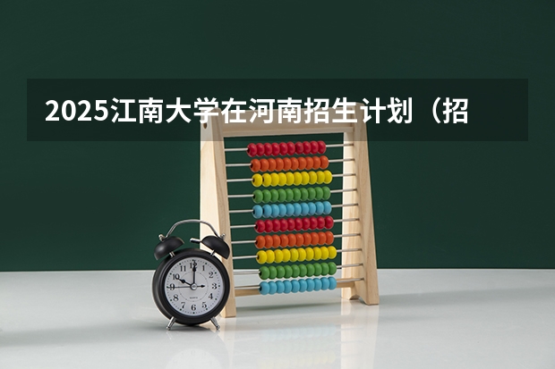 2025江南大学在河南招生计划（招生人数）
