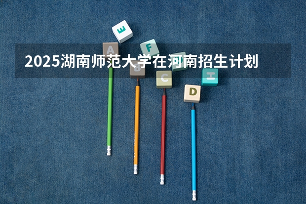 2025湖南师范大学在河南招生计划（招生人数）