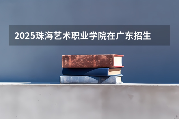 2025珠海艺术职业学院在广东招生计划（招生人数）