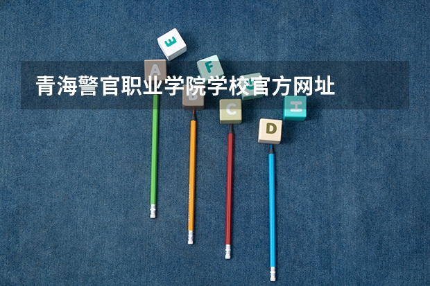 青海警官职业学院学校官方网址