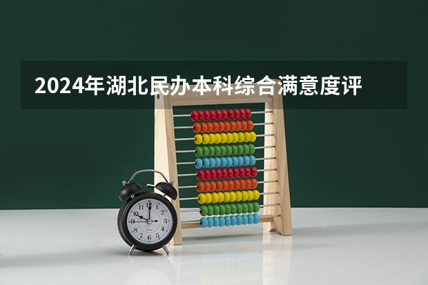 2024年湖北民办本科综合满意度评分排名 湖北民办本科学校排名
