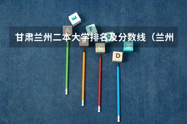 甘肃兰州二本大学排名及分数线（兰州市高考分数线）