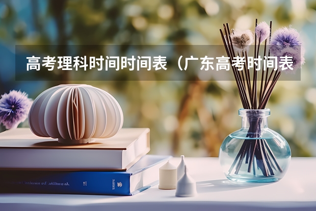 高考理科时间时间表（广东高考时间表）