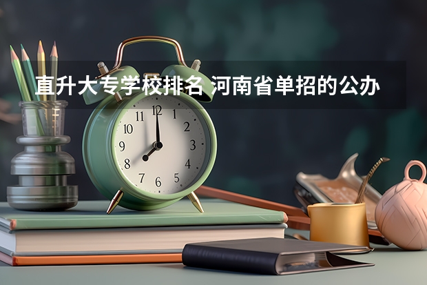 直升大专学校排名 河南省单招的公办大专学校排名