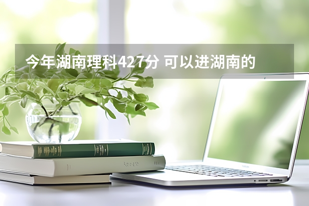 今年湖南理科427分 可以进湖南的哪些三本