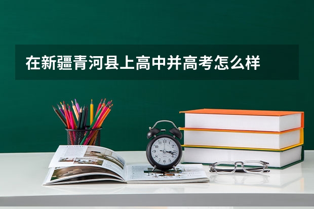 在新疆青河县上高中并高考怎么样