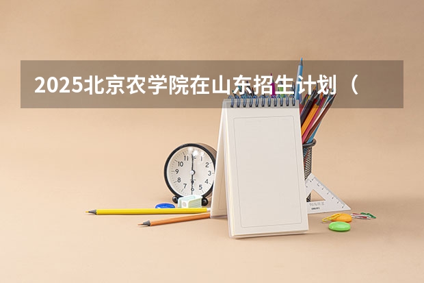 2025北京农学院在山东招生计划（招生人数）