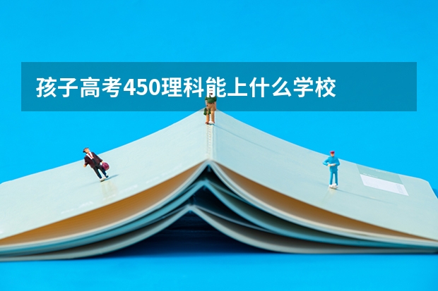 孩子高考450理科能上什么学校